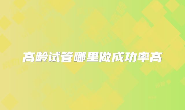 高龄试管哪里做成功率高