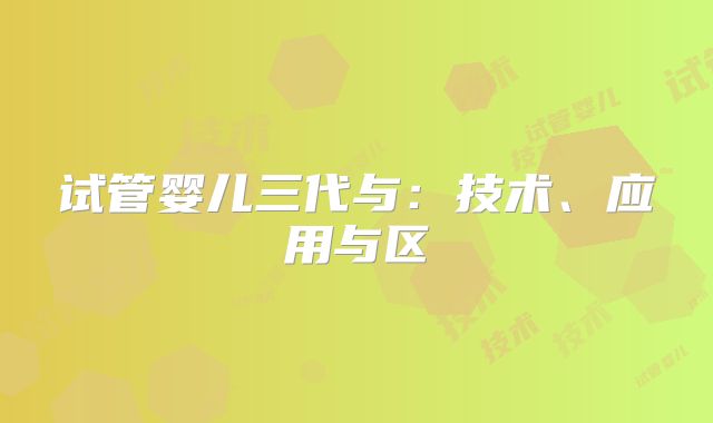 试管婴儿三代与:技术、应用与区