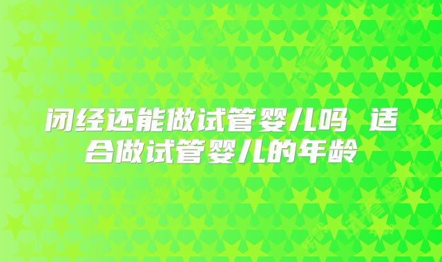 闭经还能做试管婴儿吗 适合做试管婴儿的年龄