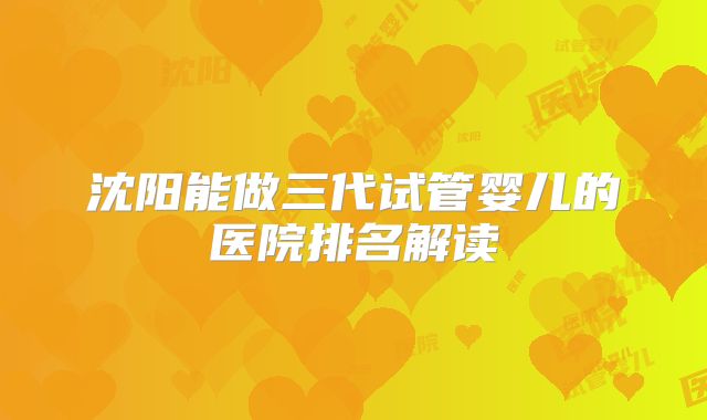沈阳能做三代试管婴儿的医院排名解读