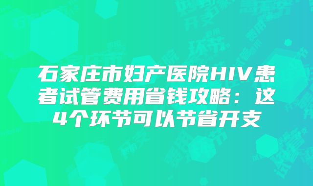 石家庄市妇产医院HIV患者试管费用省钱攻略：这4个环节可以节省开支