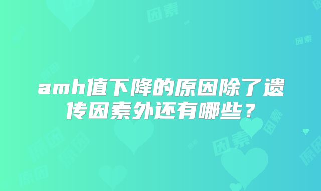 amh值下降的原因除了遗传因素外还有哪些？