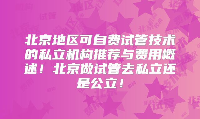 北京地区可自费试管技术的私立机构推荐与费用概述！北京做试管去私立还是公立！