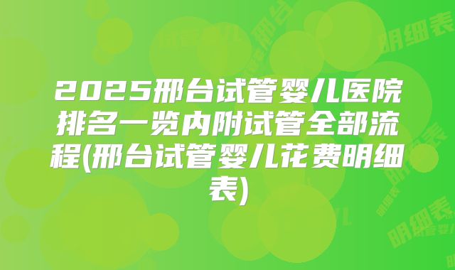 2025邢台试管婴儿医院排名一览内附试管全部流程(邢台试管婴儿花费明细表)