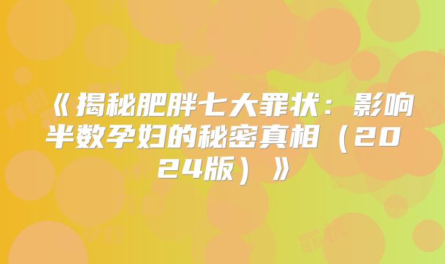《揭秘肥胖七大罪状：影响半数孕妇的秘密真相（2024版）》