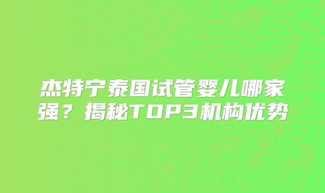 杰特宁泰国试管婴儿哪家强？揭秘TOP3机构优势