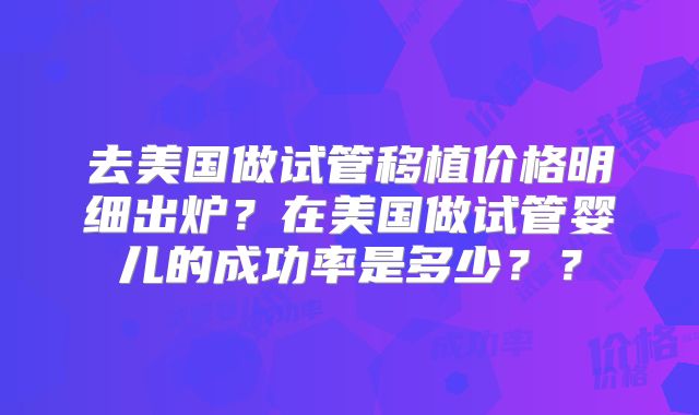 去美国做试管移植价格明细出炉?在美国做试管婴儿的成功率是多少??