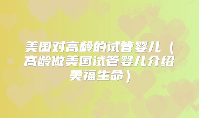 美国对高龄的试管婴儿（高龄做美国试管婴儿介绍美福生命）