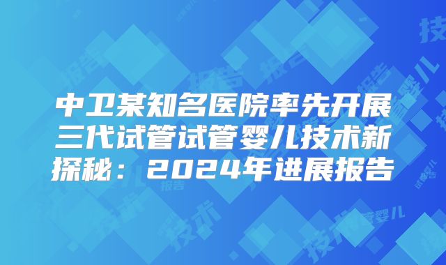 中卫某知名医院率先开展三代试管试管婴儿技术新探秘：2024年进展报告