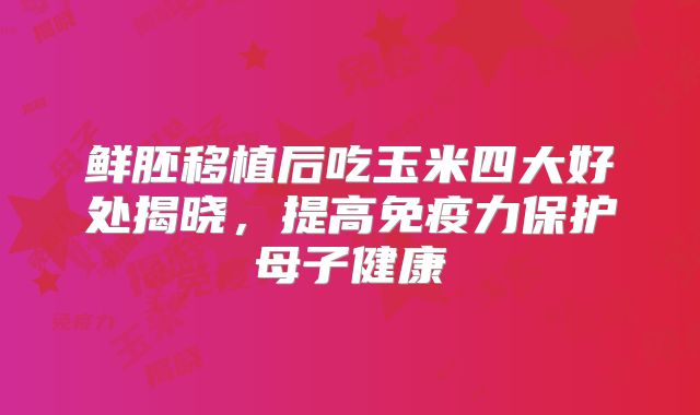 鲜胚移植后吃玉米四大好处揭晓，提高免疫力保护母子健康