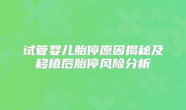 试管婴儿胎停原因揭秘及移植后胎停风险分析