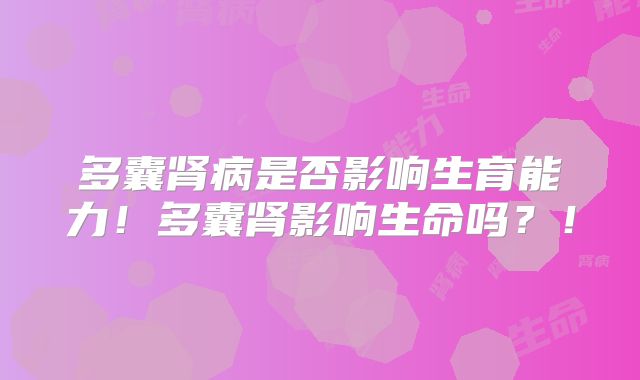 多囊肾病是否影响生育能力！多囊肾影响生命吗？！
