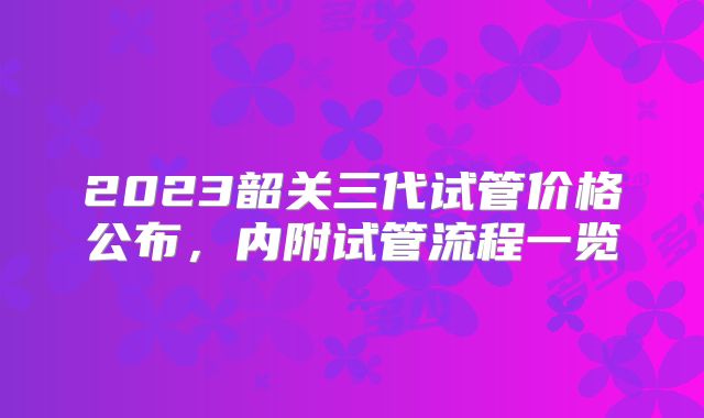 2023韶关三代试管价格公布,内附试管流程一览