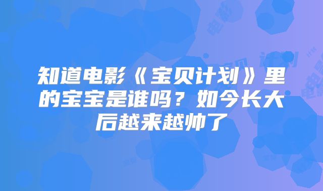 知道电影《宝贝计划》里的宝宝是谁吗？如今长大后越来越帅了