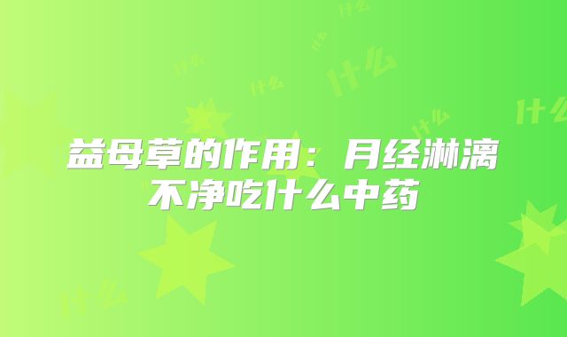 益母草的作用:月经淋漓不净吃什么中药