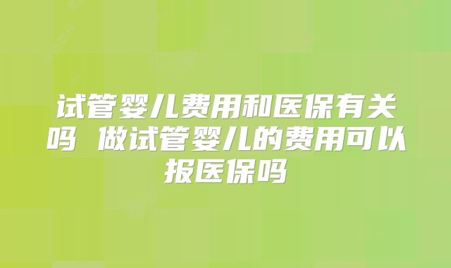 试管婴儿费用和医保有关吗 做试管婴儿的费用可以报医保吗