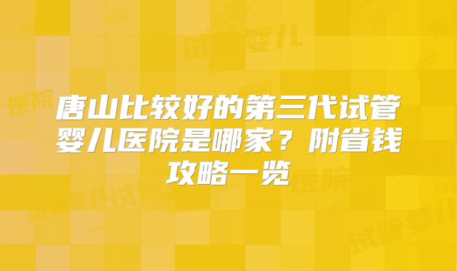 唐山比较好的第三代试管婴儿医院是哪家？附省钱攻略一览