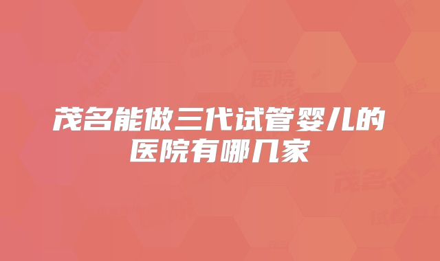 茂名能做三代试管婴儿的医院有哪几家