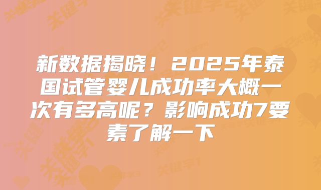 新数据揭晓!2025年泰国试管婴儿成功率大概一次有多高呢?影响成功7要素了解一下