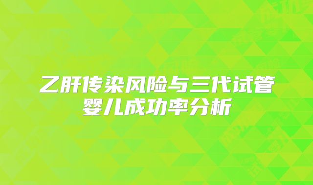 乙肝传染风险与三代试管婴儿成功率分析
