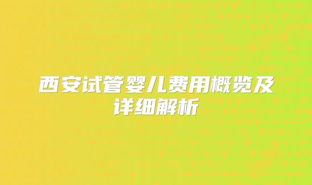 西安试管婴儿费用概览及详细解析