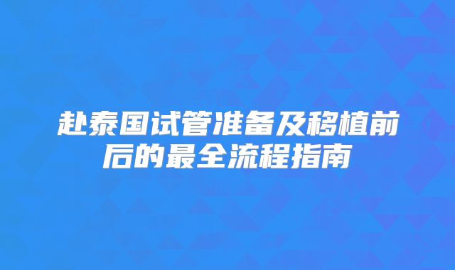 赴泰国试管准备及移植前后的最全流程指南