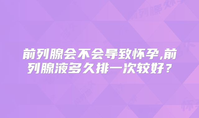 前列腺会不会导致怀孕,前列腺液多久排一次较好？