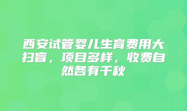 西安试管婴儿生育费用大扫盲,项目多样,收费自然各有千秋