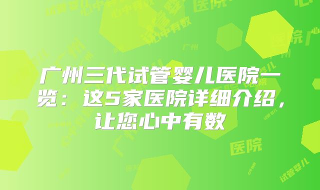 广州三代试管婴儿医院一览：这5家医院详细介绍，让您心中有数
