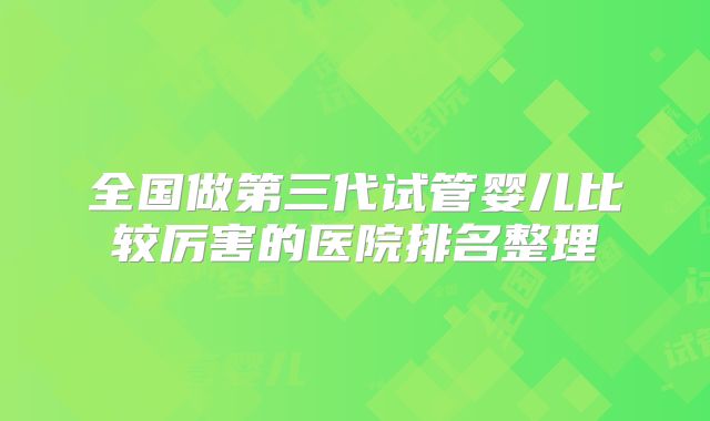 全国做第三代试管婴儿比较厉害的医院排名整理