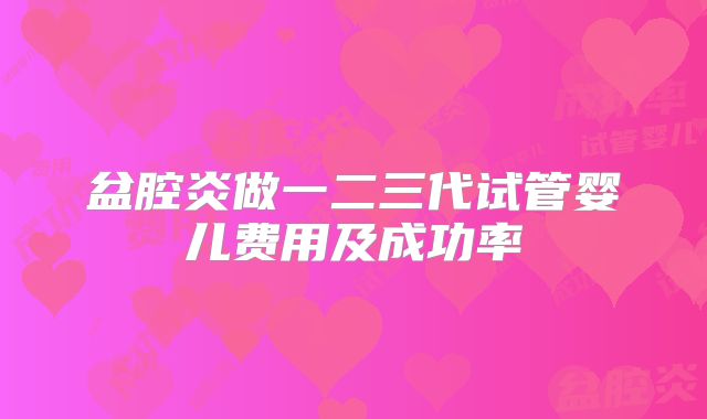 盆腔炎做一二三代试管婴儿费用及成功率