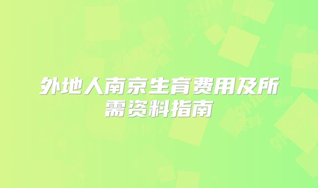 外地人南京生育费用及所需资料指南