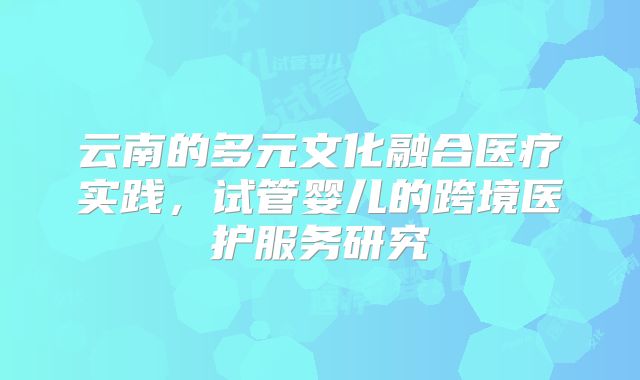 云南的多元文化融合医疗实践,试管婴儿的跨境医护服务研究