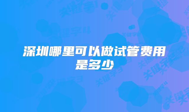 深圳哪里可以做试管费用是多少