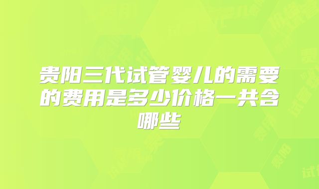贵阳三代试管婴儿的需要的费用是多少价格一共含哪些