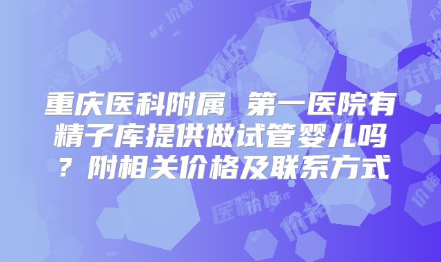 重庆医科附属 第一医院有精子库提供做试管婴儿吗?附相关价格及联系方式