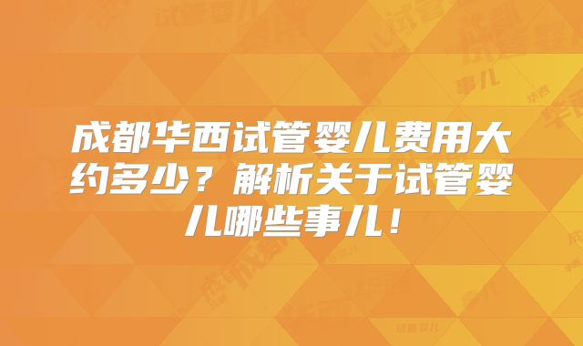 成都华西试管婴儿费用大约多少？解析关于试管婴儿哪些事儿！