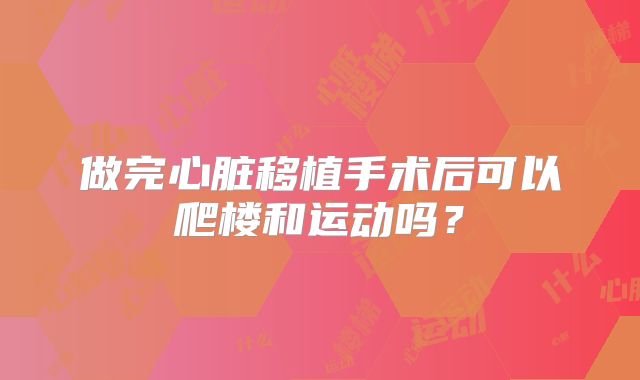 做完心脏移植手术后可以爬楼和运动吗？