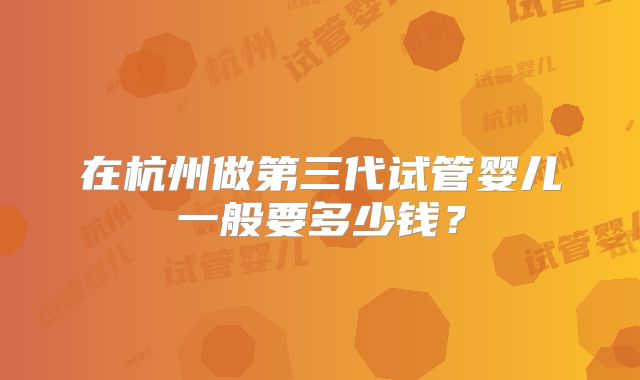在杭州做第三代试管婴儿一般要多少钱？