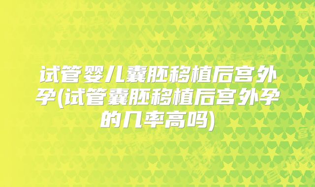 试管婴儿囊胚移植后宫外孕(试管囊胚移植后宫外孕的几率高吗)