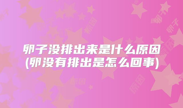 卵子没排出来是什么原因(卵没有排出是怎么回事)