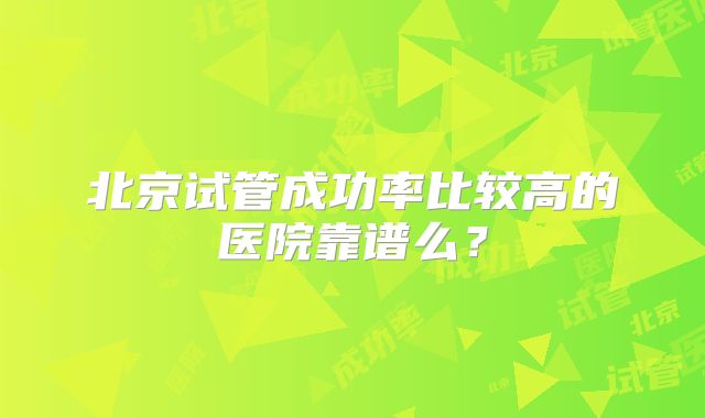 北京试管成功率比较高的医院靠谱么？