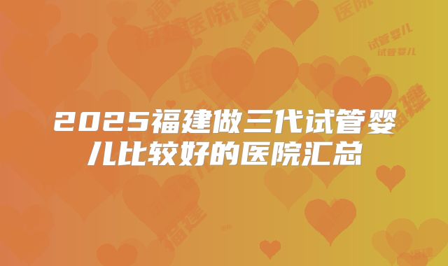 2025福建做三代试管婴儿比较好的医院汇总