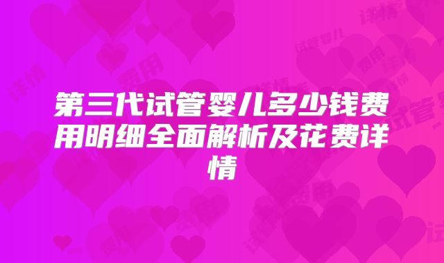 第三代试管婴儿多少钱费用明细全面解析及花费详情