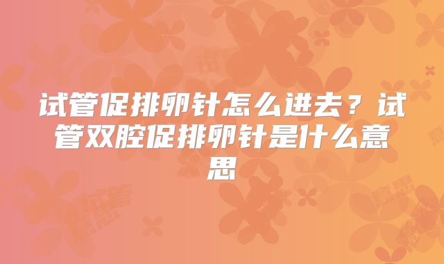 试管促排卵针怎么进去?试管双腔促排卵针是什么意思
