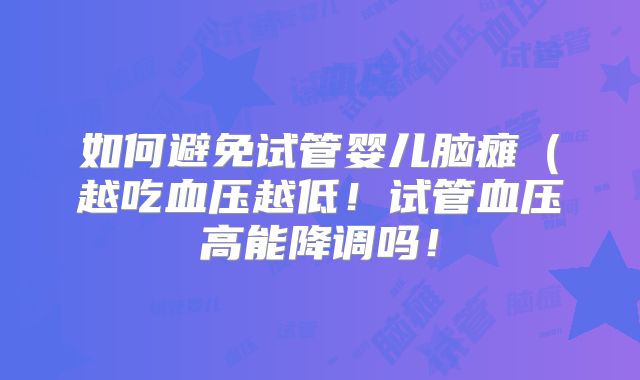 如何避免试管婴儿脑瘫（越吃血压越低！试管血压高能降调吗！