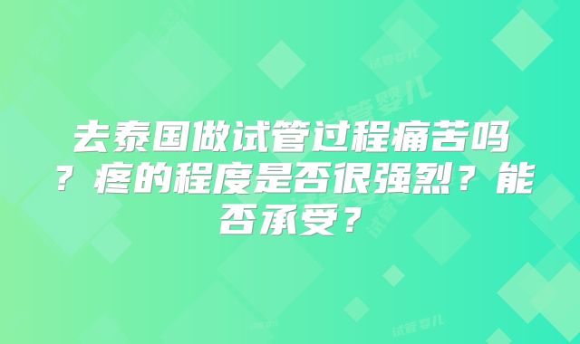 去泰国做试管过程痛苦吗？疼的程度是否很强烈？能否承受？