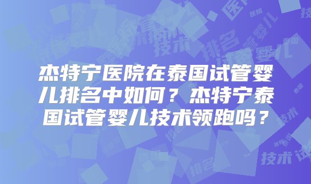 杰特宁医院在泰国试管婴儿排名中如何?杰特宁泰国试管婴儿技术领跑吗?