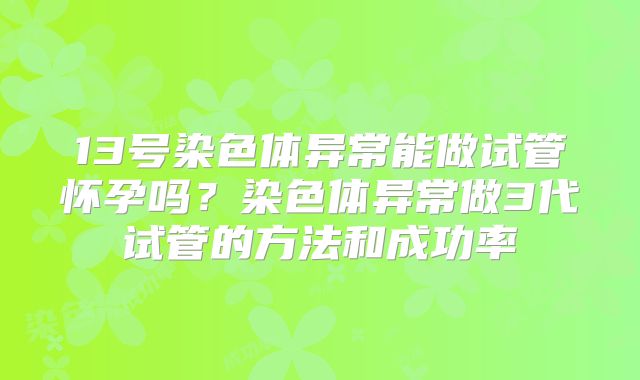 13号染色体异常能做试管怀孕吗？染色体异常做3代试管的方法和成功率