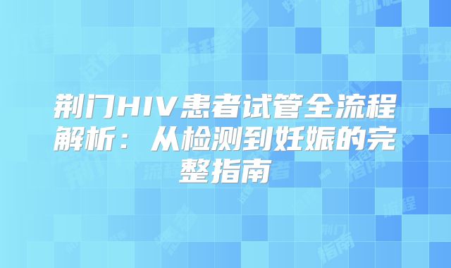荆门HIV患者试管全流程解析：从检测到妊娠的完整指南